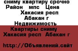 сниму квартиру срочно › Район ­ мпс › Цена ­ 8 000 - Хакасия респ., Абакан г. Недвижимость » Квартиры сниму   . Хакасия респ.,Абакан г.